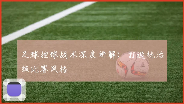 足球控球战术深度讲解:打造统治级比赛风格