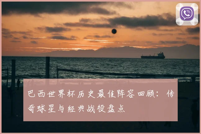 巴西世界杯历史最佳阵容回顾：传奇球星与经典战役盘点