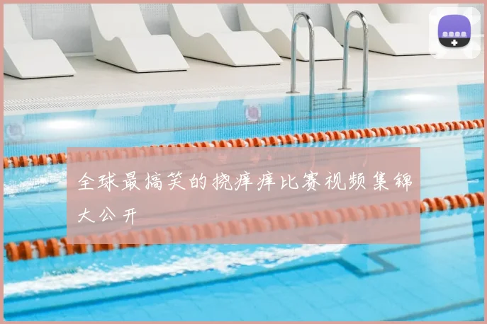 全球最搞笑的挠痒痒比赛视频集锦大公开
