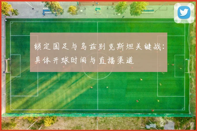 锁定国足与乌兹别克斯坦关键战:具体开球时间与直播渠道