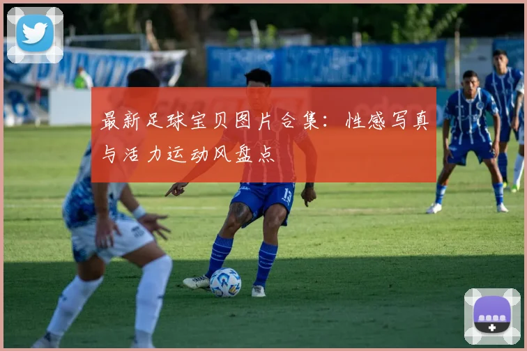 最新足球宝贝图片合集：性感写真与活力运动风盘点