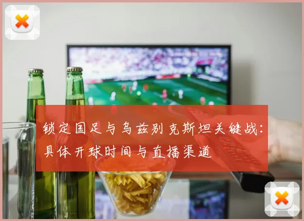 锁定国足与乌兹别克斯坦关键战：具体开球时间与直播渠道