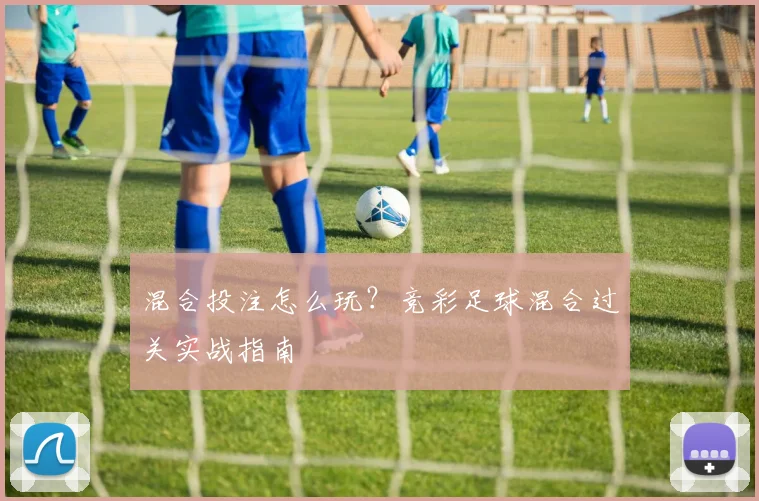 混合投注怎么玩？竞彩足球混合过关实战指南