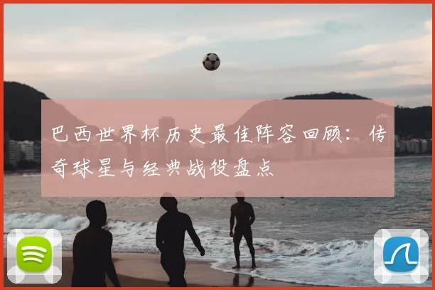 巴西世界杯历史最佳阵容回顾:传奇球星与经典战役盘点
